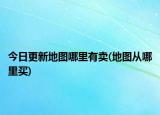 今日更新地图哪里有卖(地图从哪里买)