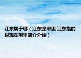 江东属于哪（江东是哪里 江东指的是现在哪里简介介绍）