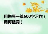 用悔写一篇600字习作（用悔组词）