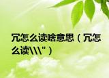 冗怎么读啥意思（冗怎么读\