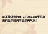 能不能让我的HTC（X515m手机桌面只显示时间不显示天气啊）