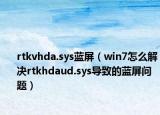 rtkvhda.sys蓝屏（win7怎么解决rtkhdaud.sys导致的蓝屏问题）