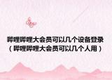 哔哩哔哩大会员可以几个设备登录（哔哩哔哩大会员可以几个人用）