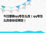 今日更新qq号怎么改（qq号怎么改身份证绑定）