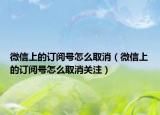 微信上的订阅号怎么取消（微信上的订阅号怎么取消关注）
