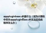 apppluginbase.dll是什么（因为计算机中丢失apppluginBase.dll无法启动此程序怎么办）