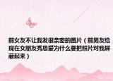 前女友不让我发很亲密的图片（前男友给现在女朋友秀恩爱为什么要把照片对我屏蔽起来）