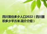 四川常住多少人口2022（四川面积多少平方米.简介介绍）
