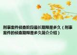 刑事案件侦查阶段最长期限是多久（刑事案件的侦查期限是多久简介介绍）