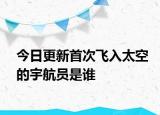 今日更新首次飞入太空的宇航员是谁
