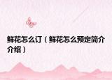 鲜花怎么订（鲜花怎么预定简介介绍）
