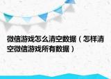 微信游戏怎么清空数据（怎样清空微信游戏所有数据）
