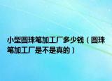 小型圆珠笔加工厂多少钱（圆珠笔加工厂是不是真的）