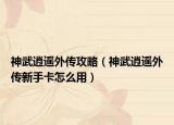 神武逍遥外传攻略（神武逍遥外传新手卡怎么用）