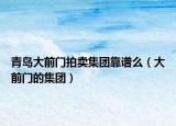 青岛大前门拍卖集团靠谱么（大前门的集团）