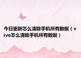 今日更新怎么清除手机所有数据（vivo怎么清除手机所有数据）