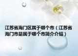 江苏省海门区属于哪个市（江苏省海门市是属于哪个市简介介绍）