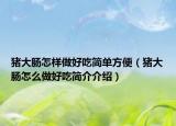 猪大肠怎样做好吃简单方便（猪大肠怎么做好吃简介介绍）