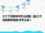 三个个龙繁体字怎么读龘（龘(三个龙的繁体组成)字怎么读）