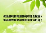 低温墨轮和高温墨轮有什么区别（低温墨轮和高温墨轮有什么区别）
