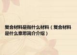 复合材料是指什么材料（复合材料是什么意思简介介绍）