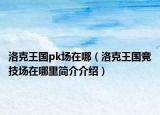 洛克王国pk场在哪（洛克王国竞技场在哪里简介介绍）
