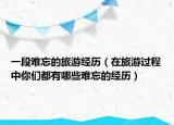 一段难忘的旅游经历（在旅游过程中你们都有哪些难忘的经历）