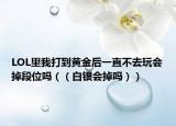 LOL里我打到黄金后一直不去玩会掉段位吗（（白银会掉吗））