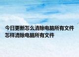 今日更新怎么清除电脑所有文件怎样清除电脑所有文件