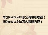 华为mate20x怎么清除账号锁（华为mate20x怎么清理内存）
