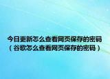今日更新怎么查看网页保存的密码（谷歌怎么查看网页保存的密码）