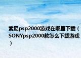索尼psp2000游戏在哪里下载（SONYpsp2000款怎么下载游戏）