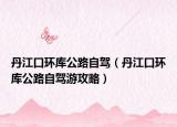 丹江口环库公路自驾（丹江口环库公路自驾游攻略）