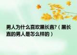 男人为什么喜欢黑长直?（黑长直的男人是怎么样的）