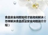 食品安全问题如何才能彻底解决（怎样解决食品质量安全问题简介介绍）
