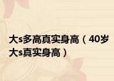 大s多高真实身高（40岁大s真实身高）