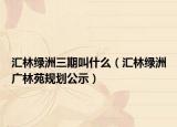 汇林绿洲三期叫什么（汇林绿洲广林苑规划公示）