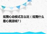 炫舞心动模式怎么玩（炫舞什么是心跳游戏?）