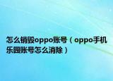 怎么销毁oppo账号（oppo手机乐园账号怎么消除）