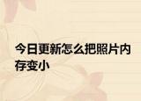 今日更新怎么把照片内存变小