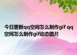 今日更新qq空间怎么制作gif qq空间怎么制作gif动态图片
