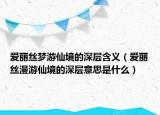 爱丽丝梦游仙境的深层含义（爱丽丝漫游仙境的深层意思是什么）