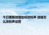 今日更新微信如何改铃声 微信怎么改铃声设置