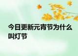 今日更新元宵节为什么叫灯节