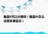 魅蓝6可以分屏吗（魅蓝6t怎么设置多屏显示）