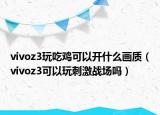 vivoz3玩吃鸡可以开什么画质（vivoz3可以玩刺激战场吗）