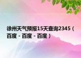 徐州天气预报15天查询2345（百度 - 百度 - 百度）