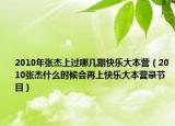 2010年张杰上过哪几期快乐大本营（2010张杰什么时候会再上快乐大本营录节目）