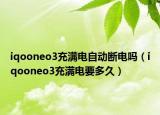 iqooneo3充满电自动断电吗（iqooneo3充满电要多久）