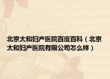 北京太和妇产医院百度百科（北京太和妇产医院有限公司怎么样）